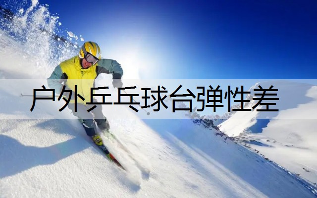 户外乒乓球台弹性差 户外乒乓球台弹性差